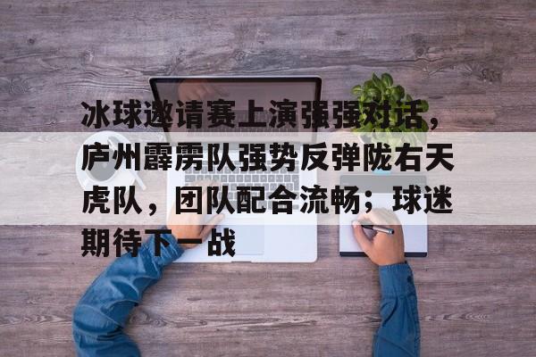 九游官网app下载-包含冰球邀请赛上演强强对话，庐州霹雳队强势反弹陇右天虎队，团队配合流畅；球迷期待下一战的词条