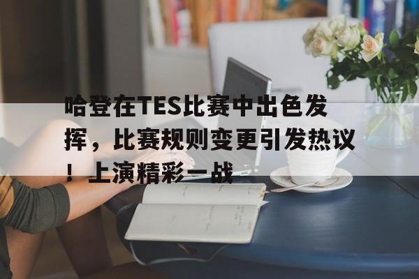 九游官网-关于哈登在TES比赛中出色发挥，比赛规则变更引发热议！上演精彩一战的信息