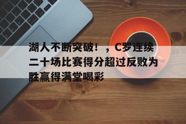 九游游戏平台-湖人不断突破！，C罗连续二十场比赛得分超过反败为胜赢得满堂喝彩的简单介绍