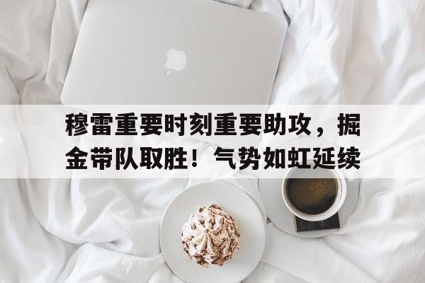 九游娱乐-关于穆雷重要时刻重要助攻，掘金带队取胜！气势如虹延续的信息