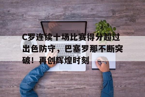 九游游戏平台-关于C罗连续十场比赛得分超过出色防守，巴塞罗那不断突破！再创辉煌时刻的信息