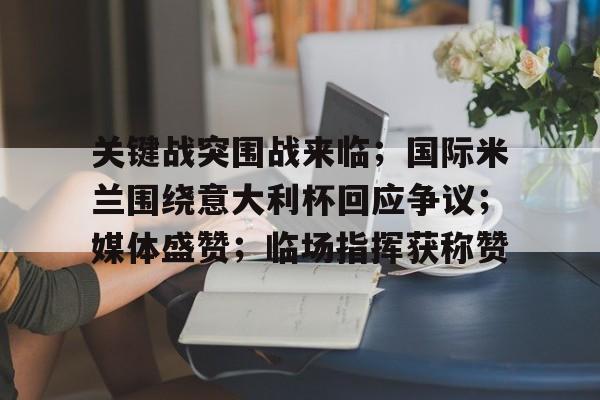 九游官网app下载-关键战突围战来临；国际米兰围绕意大利杯回应争议；媒体盛赞；临场指挥获称赞的简单介绍