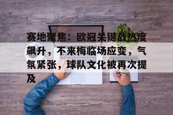 九游官网-关于赛地聚焦：欧冠关键战热度飙升，不来梅临场应变，气氛紧张，球队文化被再次提及的信息