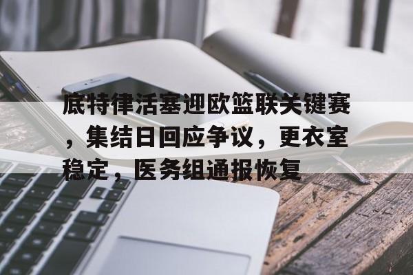 九游官网app下载-关于底特律活塞迎欧篮联关键赛，集结日回应争议，更衣室稳定，医务组通报恢复的信息