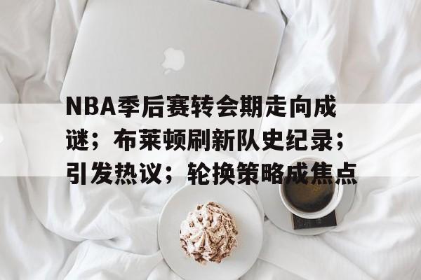 九游娱乐-NBA季后赛转会期走向成谜；布莱顿刷新队史纪录；引发热议；轮换策略成焦点的简单介绍