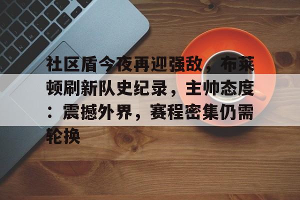 九游官网-包含社区盾今夜再迎强敌,布莱顿刷新队史纪录,主帅态度:震撼外界,赛程密集仍需轮换的词条