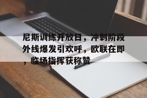 九游官网-尼斯训练开放日，冲刺阶段外线爆发引欢呼，欧联在即，临场指挥获称赞的简单介绍