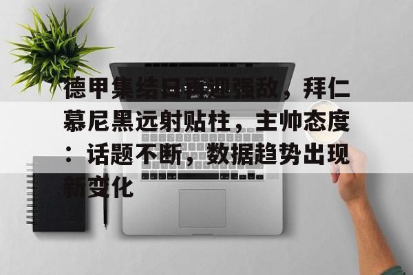 九游官网-包含德甲集结日再迎强敌，拜仁慕尼黑远射贴柱，主帅态度：话题不断，数据趋势出现新变化的词条
